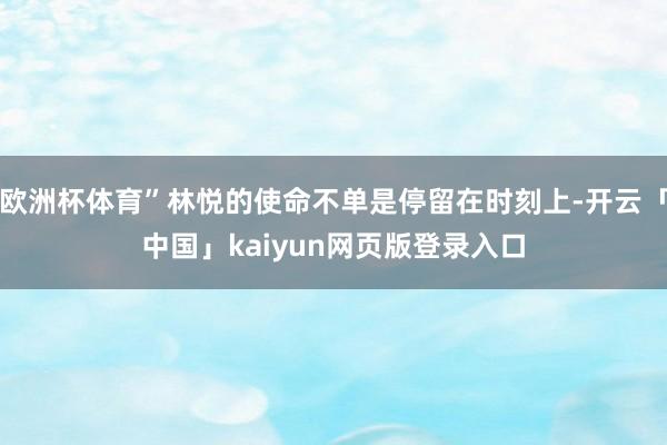 欧洲杯体育”林悦的使命不单是停留在时刻上-开云「中国」kaiyun网页版登录入口