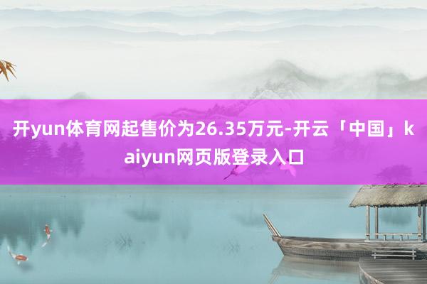 开yun体育网起售价为26.35万元-开云「中国」kaiyun网页版登录入口