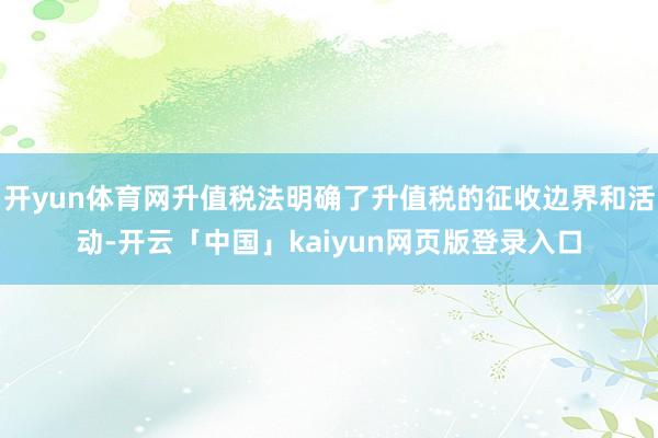 开yun体育网升值税法明确了升值税的征收边界和活动-开云「中国」kaiyun网页版登录入口