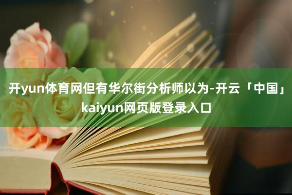 开yun体育网但有华尔街分析师以为-开云「中国」kaiyun网页版登录入口