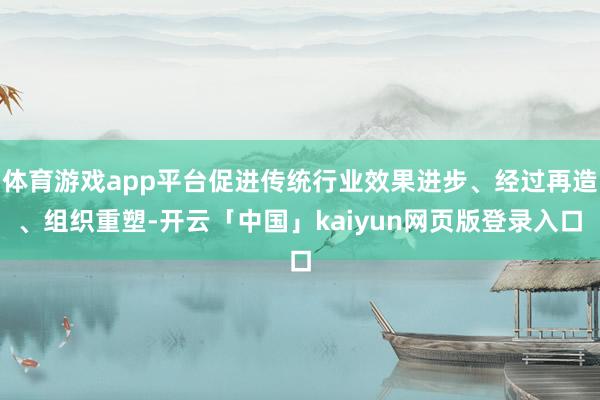 体育游戏app平台促进传统行业效果进步、经过再造、组织重塑-开云「中国」kaiyun网页版登录入口
