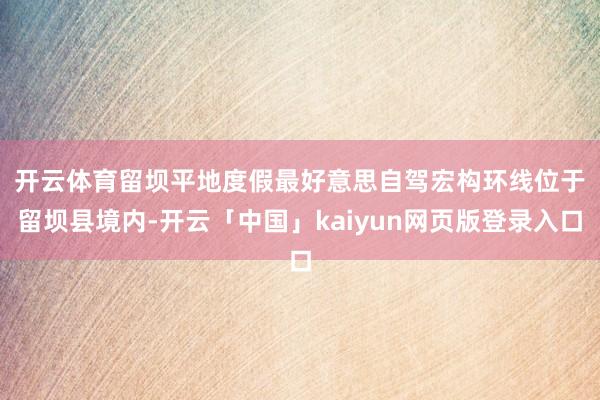 开云体育　　留坝平地度假最好意思自驾宏构环线位于留坝县境内-开云「中国」kaiyun网页版登录入口