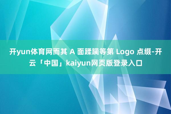 开yun体育网而其 A 面蹂躏等第 Logo 点缀-开云「中国」kaiyun网页版登录入口