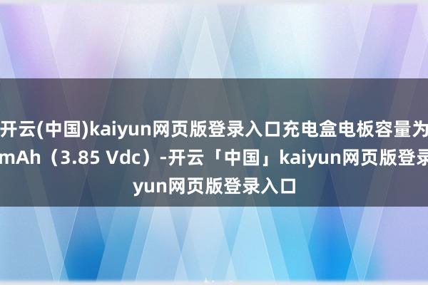 开云(中国)kaiyun网页版登录入口充电盒电板容量为 500mAh（3.85 Vdc）-开云「中国」kaiyun网页版登录入口