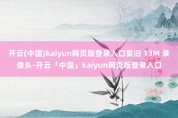 开云(中国)kaiyun网页版登录入口复旧 13M 录像头-开云「中国」kaiyun网页版登录入口