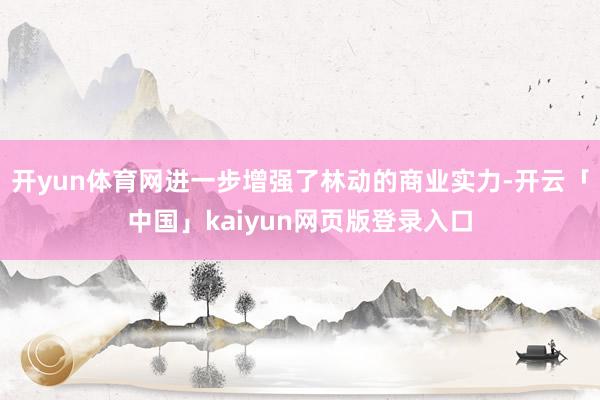 开yun体育网进一步增强了林动的商业实力-开云「中国」kaiyun网页版登录入口