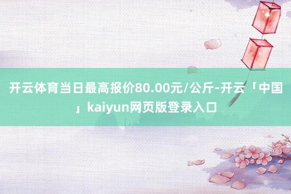 开云体育当日最高报价80.00元/公斤-开云「中国」kaiyun网页版登录入口