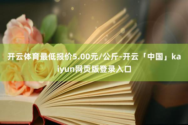 开云体育最低报价5.00元/公斤-开云「中国」kaiyun网页版登录入口