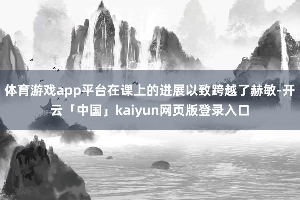 体育游戏app平台在课上的进展以致跨越了赫敏-开云「中国」kaiyun网页版登录入口