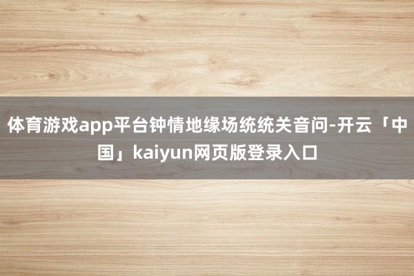 体育游戏app平台钟情地缘场统统关音问-开云「中国」kaiyun网页版登录入口