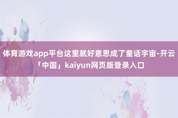 体育游戏app平台这里就好意思成了童话宇宙-开云「中国」kaiyun网页版登录入口