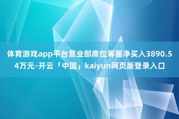 体育游戏app平台营业部席位筹画净买入3890.54万元-开云「中国」kaiyun网页版登录入口