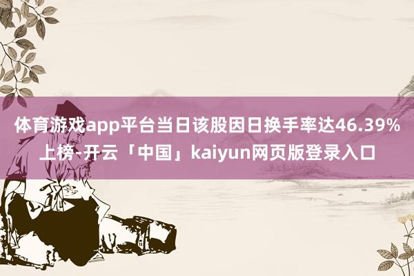 体育游戏app平台当日该股因日换手率达46.39%上榜-开云「中国」kaiyun网页版登录入口
