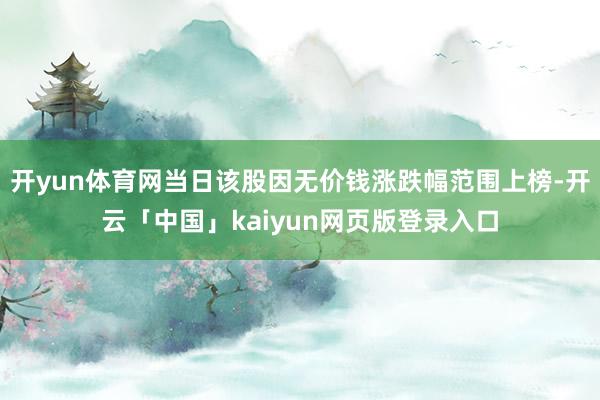 开yun体育网当日该股因无价钱涨跌幅范围上榜-开云「中国」kaiyun网页版登录入口
