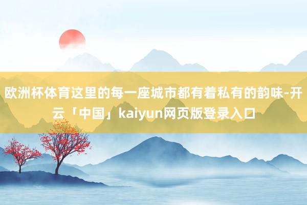 欧洲杯体育这里的每一座城市都有着私有的韵味-开云「中国」kaiyun网页版登录入口