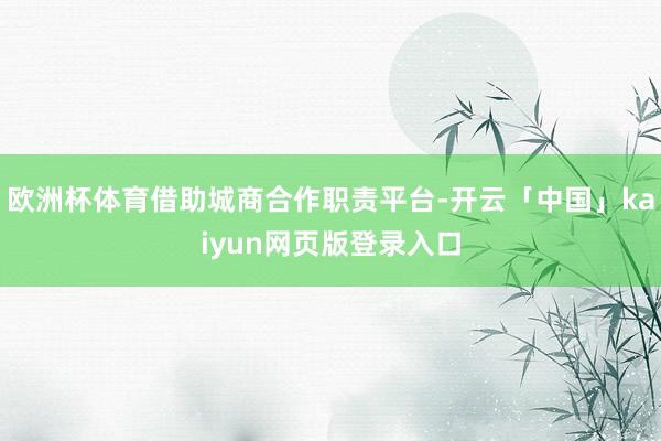 欧洲杯体育借助城商合作职责平台-开云「中国」kaiyun网页版登录入口