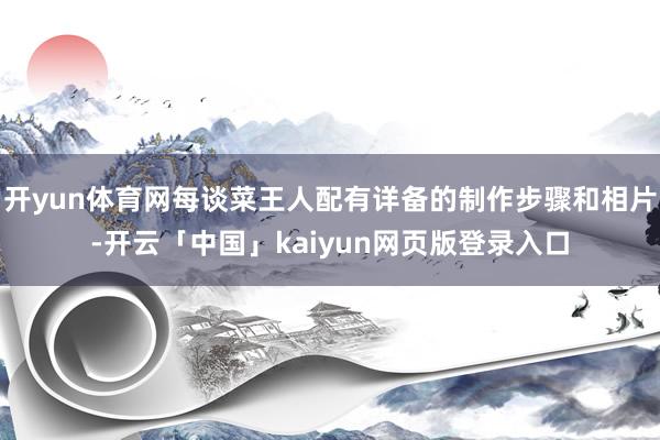开yun体育网每谈菜王人配有详备的制作步骤和相片-开云「中国」kaiyun网页版登录入口