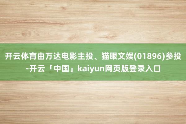 开云体育由万达电影主投、猫眼文娱(01896)参投-开云「中国」kaiyun网页版登录入口