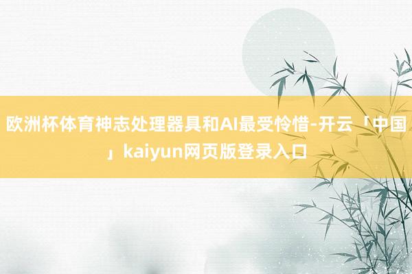 欧洲杯体育神志处理器具和AI最受怜惜-开云「中国」kaiyun网页版登录入口