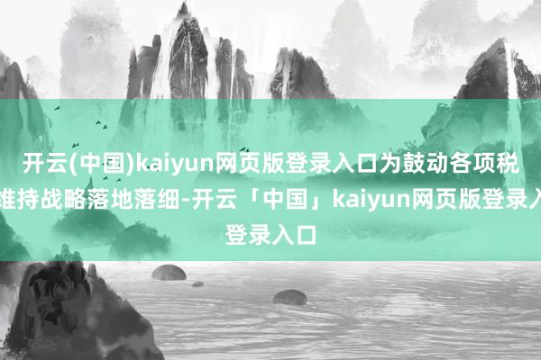 开云(中国)kaiyun网页版登录入口为鼓动各项税费维持战略落地落细-开云「中国」kaiyun网页版登录入口