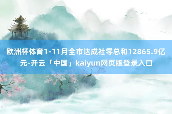 欧洲杯体育1-11月全市达成社零总和12865.9亿元-开云「中国」kaiyun网页版登录入口