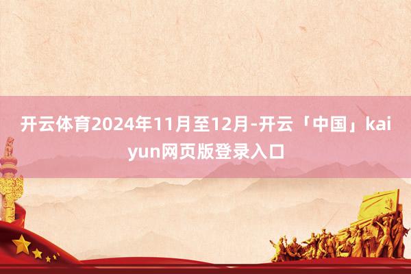 开云体育2024年11月至12月-开云「中国」kaiyun网页版登录入口