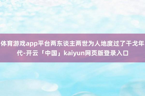 体育游戏app平台两东谈主两世为人地度过了干戈年代-开云「中国」kaiyun网页版登录入口
