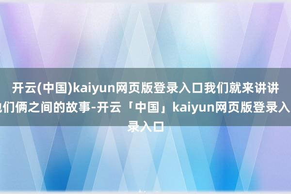 开云(中国)kaiyun网页版登录入口我们就来讲讲他们俩之间的故事-开云「中国」kaiyun网页版登录入口