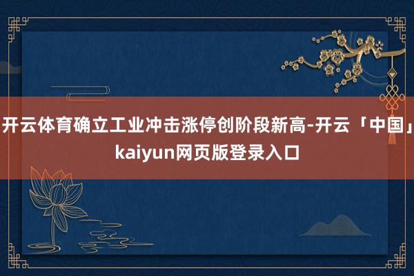 开云体育确立工业冲击涨停创阶段新高-开云「中国」kaiyun网页版登录入口