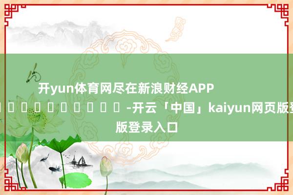 开yun体育网尽在新浪财经APP            													-开云「中国」kaiyun网页版登录入口