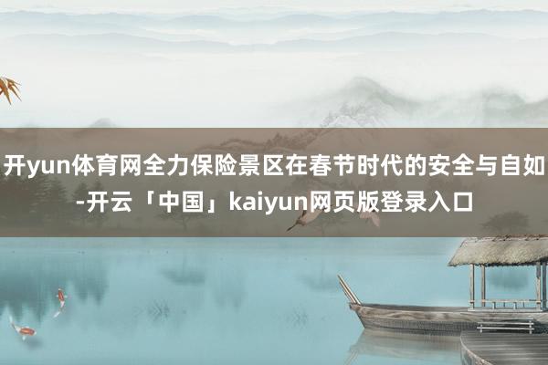 开yun体育网全力保险景区在春节时代的安全与自如-开云「中国」kaiyun网页版登录入口