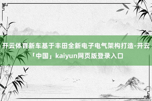 开云体育新车基于丰田全新电子电气架构打造-开云「中国」kaiyun网页版登录入口