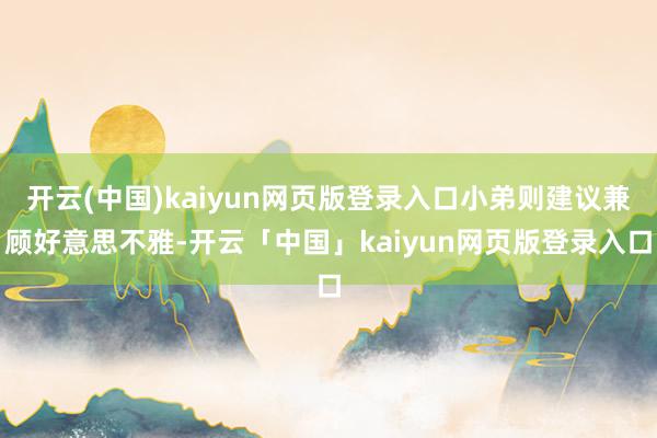 开云(中国)kaiyun网页版登录入口小弟则建议兼顾好意思不雅-开云「中国」kaiyun网页版登录入口
