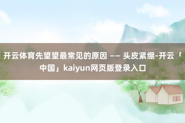 开云体育先望望最常见的原因 —— 头皮紧绷-开云「中国」kaiyun网页版登录入口