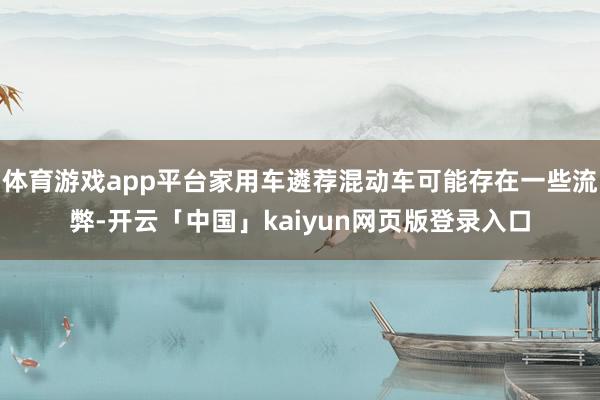 体育游戏app平台家用车遴荐混动车可能存在一些流弊-开云「中国」kaiyun网页版登录入口