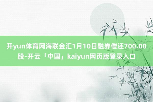 开yun体育网海联金汇1月10日融券偿还700.00股-开云「中国」kaiyun网页版登录入口
