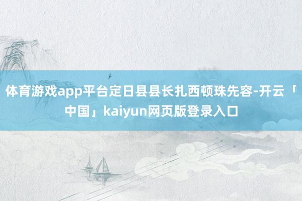 体育游戏app平台定日县县长扎西顿珠先容-开云「中国」kaiyun网页版登录入口