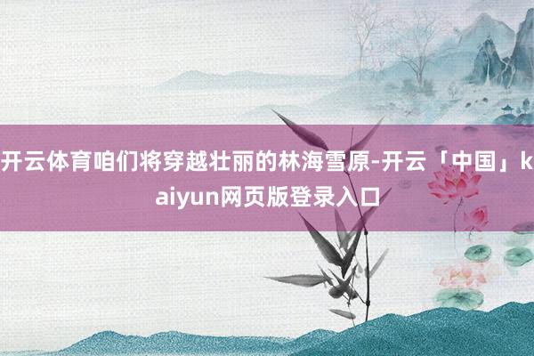 开云体育咱们将穿越壮丽的林海雪原-开云「中国」kaiyun网页版登录入口