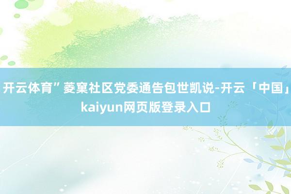 开云体育”菱窠社区党委通告包世凯说-开云「中国」kaiyun网页版登录入口