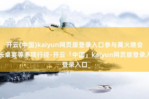 开云(中国)kaiyun网页版登录入口参与篝火晚会、长桌宴等多项行径-开云「中国」kaiyun网页版登录入口