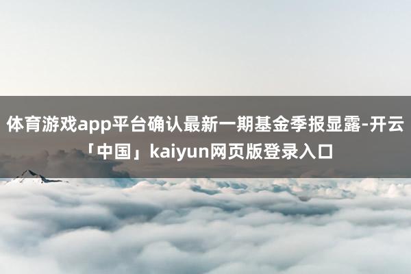 体育游戏app平台确认最新一期基金季报显露-开云「中国」kaiyun网页版登录入口