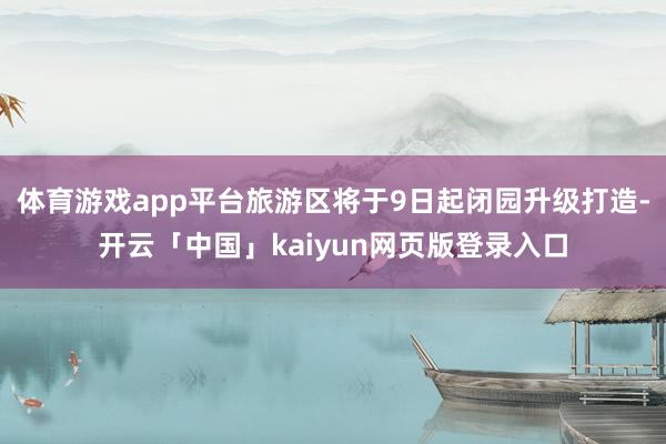 体育游戏app平台旅游区将于9日起闭园升级打造-开云「中国」kaiyun网页版登录入口