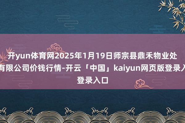 开yun体育网2025年1月19日师宗县鼎禾物业处事有限公司价钱行情-开云「中国」kaiyun网页版登录入口