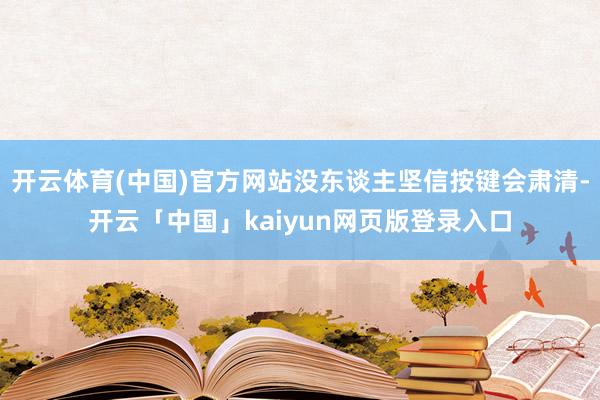 开云体育(中国)官方网站没东谈主坚信按键会肃清-开云「中国」kaiyun网页版登录入口