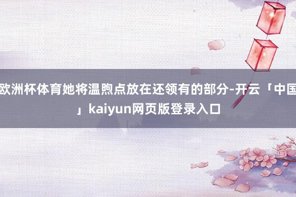 欧洲杯体育她将温煦点放在还领有的部分-开云「中国」kaiyun网页版登录入口