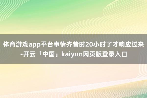 体育游戏app平台事情齐昔时20小时了才响应过来-开云「中国」kaiyun网页版登录入口