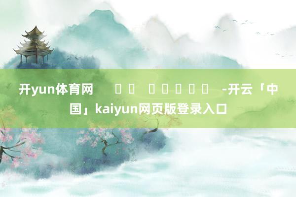 开yun体育网      		  					  -开云「中国」kaiyun网页版登录入口