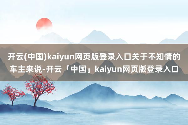 开云(中国)kaiyun网页版登录入口关于不知情的车主来说-开云「中国」kaiyun网页版登录入口