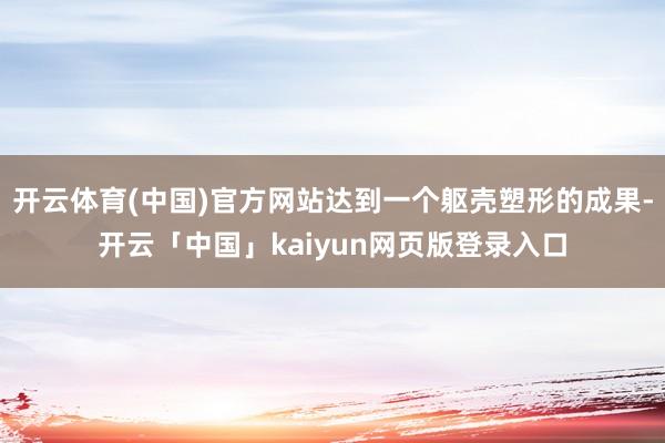 开云体育(中国)官方网站达到一个躯壳塑形的成果-开云「中国」kaiyun网页版登录入口