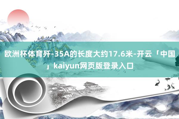 欧洲杯体育歼-35A的长度大约17.6米-开云「中国」kaiyun网页版登录入口